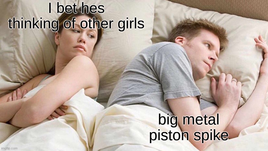 I Bet He's Thinking About Other Women Meme | I bet hes thinking of other girls; big metal piston spike | image tagged in memes,i bet he's thinking about other women | made w/ Imgflip meme maker