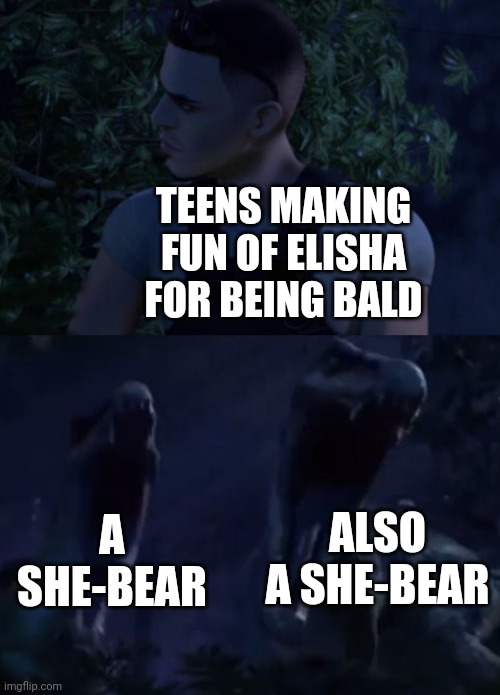 Reed's Death | TEENS MAKING FUN OF ELISHA FOR BEING BALD; ALSO A SHE-BEAR; A SHE-BEAR | image tagged in reed's death | made w/ Imgflip meme maker