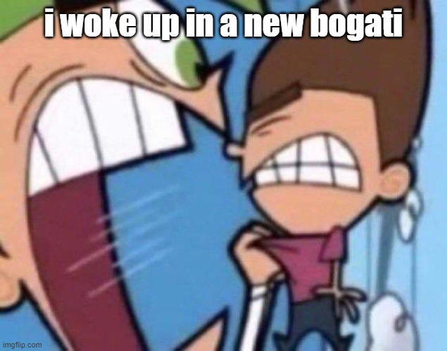 Cosmo yelling at timmy | i woke up in a new bogati | image tagged in cosmo yelling at timmy | made w/ Imgflip meme maker