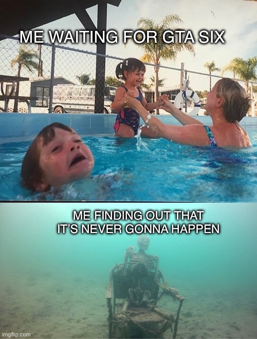 Mother Ignoring Kid Drowning In A Pool | ME WAITING FOR GTA SIX; ME FINDING OUT THAT IT’S NEVER GONNA HAPPEN | image tagged in mother ignoring kid drowning in a pool | made w/ Imgflip meme maker