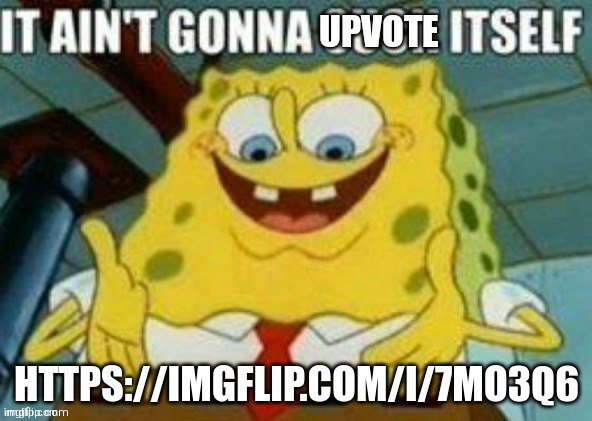 It ain't gonna upvote itself | HTTPS://IMGFLIP.COM/I/7MO3Q6 | image tagged in it ain't gonna upvote itself | made w/ Imgflip meme maker
