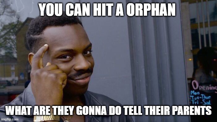 its true tho | YOU CAN HIT A ORPHAN; WHAT ARE THEY GONNA DO TELL THEIR PARENTS | image tagged in memes,roll safe think about it | made w/ Imgflip meme maker