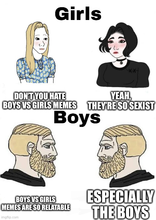 Girls vs Boys | YEAH, THEY’RE SO SEXIST; DON’T YOU HATE BOYS VS GIRLS MEMES; BOYS VS GIRLS MEMES ARE SO RELATABLE; ESPECIALLY THE BOYS | image tagged in girls vs boys,memes,relatable | made w/ Imgflip meme maker