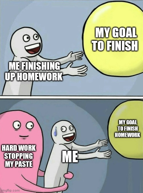 Goal to finish homework | MY GOAL TO FINISH; ME FINISHING UP HOMEWORK; MY GOAL TO FINISH HOMEWORK; HARD WORK STOPPING MY PASTE; ME | image tagged in memes,running away balloon,homework,school,funny memes,relatable | made w/ Imgflip meme maker