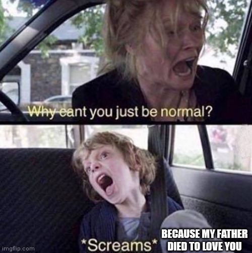 Why can't you just be normal you can still be normal despite of relatable private issues | BECAUSE MY FATHER DIED TO LOVE YOU | image tagged in why can't you just be normal,funny memes,funny meme | made w/ Imgflip meme maker