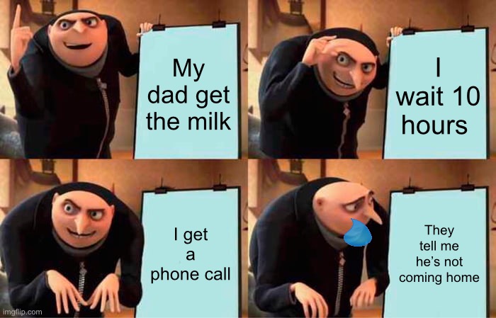 Gru's Plan Meme | My dad get the milk; I wait 10 hours; I get a phone call; They tell me he’s not coming home | image tagged in memes,gru's plan | made w/ Imgflip meme maker