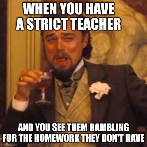 Laughing Leo | WHEN YOU HAVE A STRICT TEACHER; AND YOU SEE THEM RAMBLING FOR THE HOMEWORK THEY DON'T HAVE | image tagged in memes,laughing leo | made w/ Imgflip meme maker