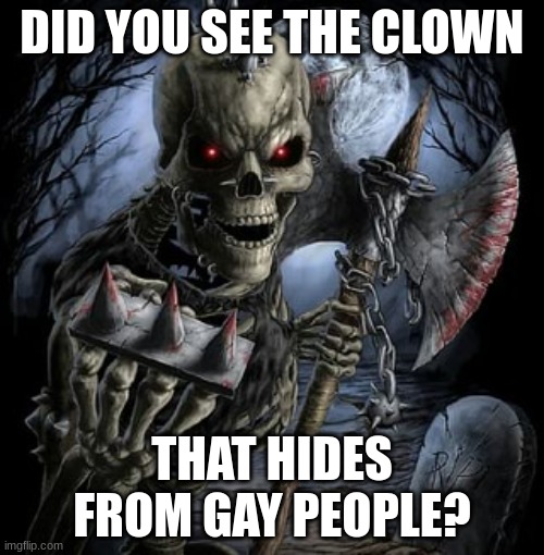 badass skeleton | DID YOU SEE THE CLOWN; THAT HIDES FROM GAY PEOPLE? | image tagged in badass skeleton | made w/ Imgflip meme maker