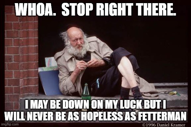 Fetterman bum hobo slob hoodie | WHOA.  STOP RIGHT THERE. I MAY BE DOWN ON MY LUCK BUT I WILL NEVER BE AS HOPELESS AS FETTERMAN | image tagged in homeless man drinking | made w/ Imgflip meme maker