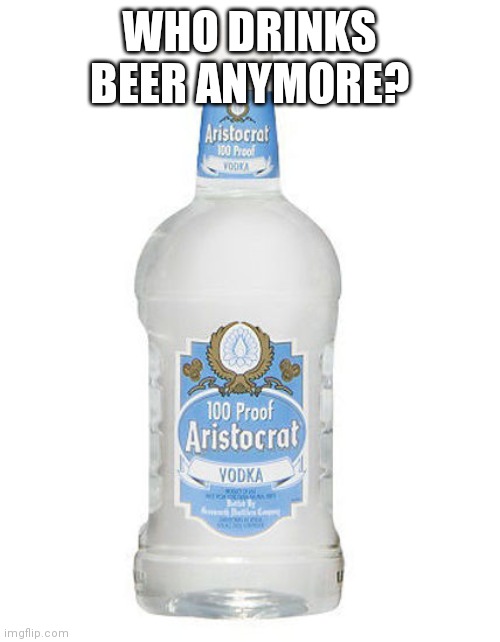 WHO DRINKS BEER ANYMORE? | made w/ Imgflip meme maker