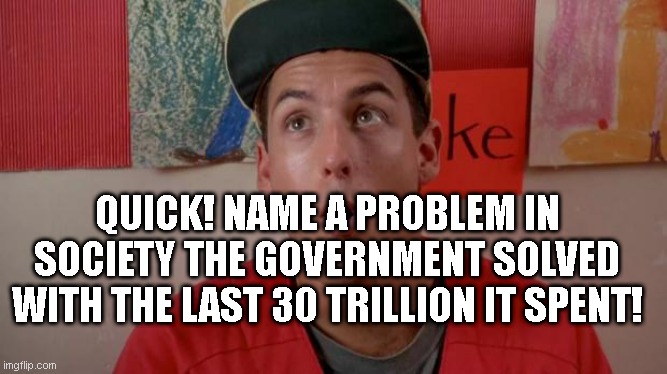 Billy Madison Quick One | QUICK! NAME A PROBLEM IN SOCIETY THE GOVERNMENT SOLVED WITH THE LAST 30 TRILLION IT SPENT! | image tagged in billy madison quick one | made w/ Imgflip meme maker