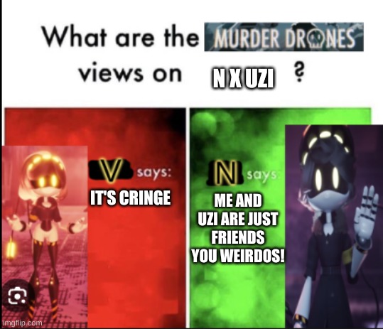 it's true tho | N X UZI; ME AND UZI ARE JUST FRIENDS YOU WEIRDOS! IT'S CRINGE | image tagged in murder drones,funny memes | made w/ Imgflip meme maker