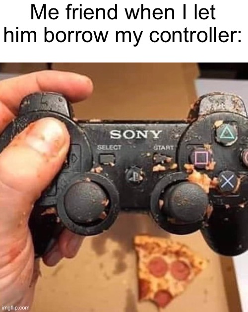 Meme #1,401 | Me friend when I let him borrow my controller: | image tagged in memes,relatable,annoying,friends,remote control,video games | made w/ Imgflip meme maker