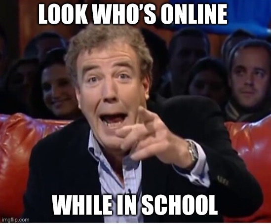 I have a doctors appointment so I’m calling everyone out for fun | LOOK WHO’S ONLINE; WHILE IN SCHOOL | image tagged in jeremy clarkson laugh | made w/ Imgflip meme maker