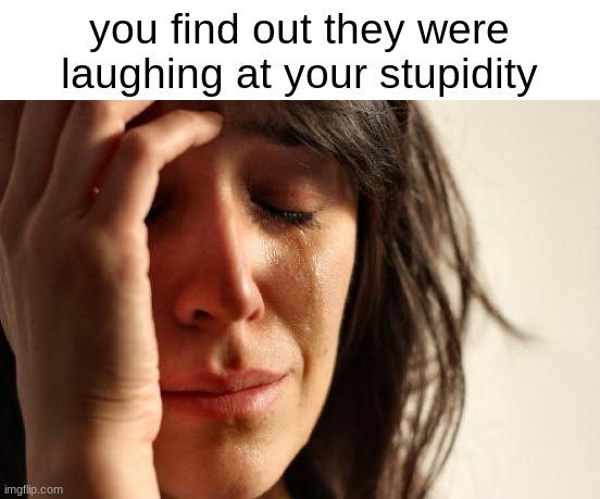 you find out they were laughing at your stupidity | image tagged in memes,first world problems | made w/ Imgflip meme maker