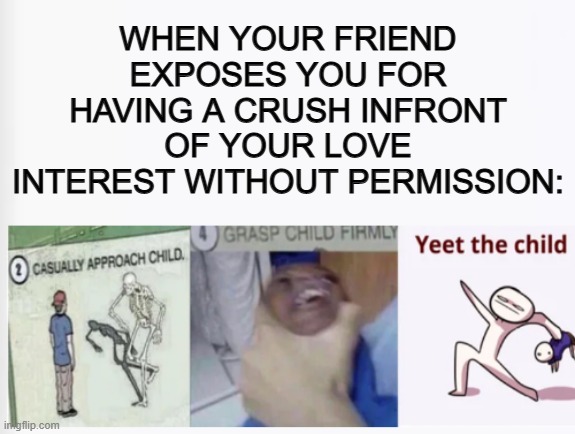 This happened back in grade 4, and ever since then, I haven't told anyone about anything related to crushes =-= | WHEN YOUR FRIEND EXPOSES YOU FOR HAVING A CRUSH INFRONT OF YOUR LOVE INTEREST WITHOUT PERMISSION: | image tagged in casually approach child grasp child firmly yeet the child | made w/ Imgflip meme maker