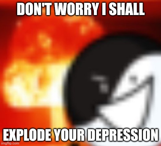 kaboom | DON'T WORRY I SHALL EXPLODE YOUR DEPRESSION | image tagged in kaboom | made w/ Imgflip meme maker