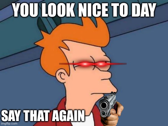 Futurama Fry | YOU LOOK NICE TO DAY; SAY THAT AGAIN | image tagged in memes,futurama fry | made w/ Imgflip meme maker