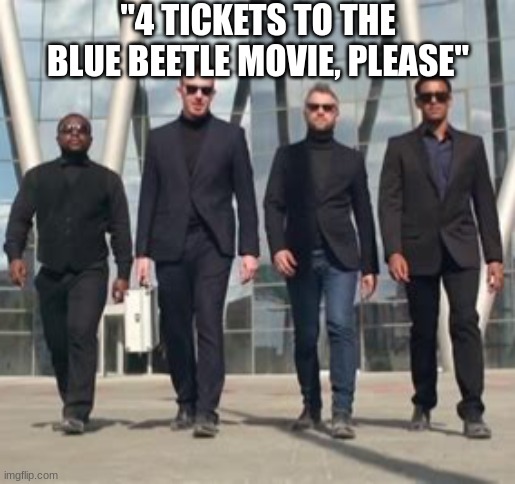 Men in suits | "4 TICKETS TO THE BLUE BEETLE MOVIE, PLEASE" | image tagged in men in suits | made w/ Imgflip meme maker