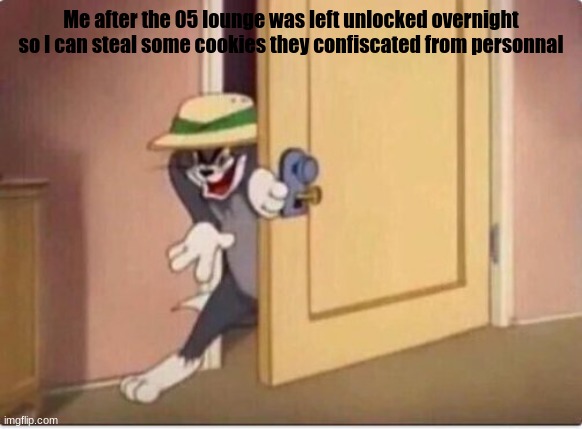 *Insert payday 2 shadow raid reference.* | Me after the 05 lounge was left unlocked overnight so I can steal some cookies they confiscated from personnal | image tagged in tom sneaking in a room,gimme the cookie | made w/ Imgflip meme maker