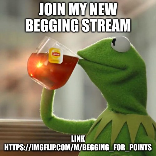 https://imgflip.com/m/begging_for_points | JOIN MY NEW BEGGING STREAM; LINK HTTPS://IMGFLIP.COM/M/BEGGING_FOR_POINTS | image tagged in memes,but that's none of my business,kermit the frog | made w/ Imgflip meme maker
