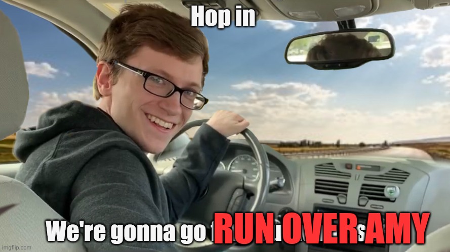 Hop in! | Hop in We're gonna go find out who asked RUN OVER AMY | image tagged in hop in | made w/ Imgflip meme maker