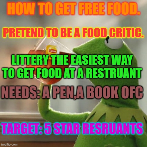 But That's None Of My Business Meme | HOW TO GET FREE FOOD. PRETEND TO BE A FOOD CRITIC. LITTERY THE EASIEST WAY TO GET FOOD AT A RESTRUANT; NEEDS: A PEN,A BOOK OFC; TARGET: 5 STAR RESRUANTS | image tagged in memes,but that's none of my business,kermit the frog | made w/ Imgflip meme maker