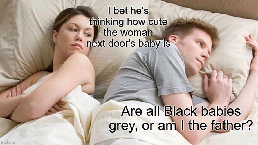 I Bet He's Thinking About Other Women | I bet he's thinking how cute the woman next door's baby is; Are all Black babies grey, or am I the father? | image tagged in memes,i bet he's thinking about other women | made w/ Imgflip meme maker
