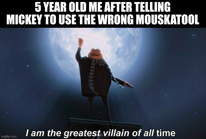 I just trolled mickey | 5 YEAR OLD ME AFTER TELLING MICKEY TO USE THE WRONG MOUSKATOOL | image tagged in i am the greatest villain of all time,mouskatool | made w/ Imgflip meme maker