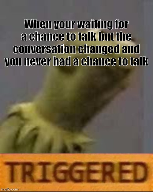 Good job if u read all of that :) | When your waiting for a chance to talk but the conversation changed and you never had a chance to talk | image tagged in kermit triggered | made w/ Imgflip meme maker