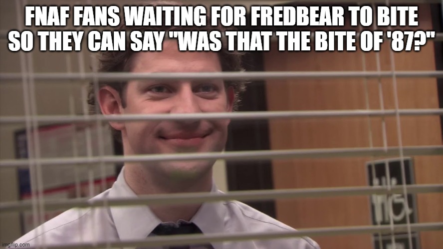 Jim looking through blinds | FNAF FANS WAITING FOR FREDBEAR TO BITE SO THEY CAN SAY "WAS THAT THE BITE OF '87?" | image tagged in jim looking through blinds | made w/ Imgflip meme maker