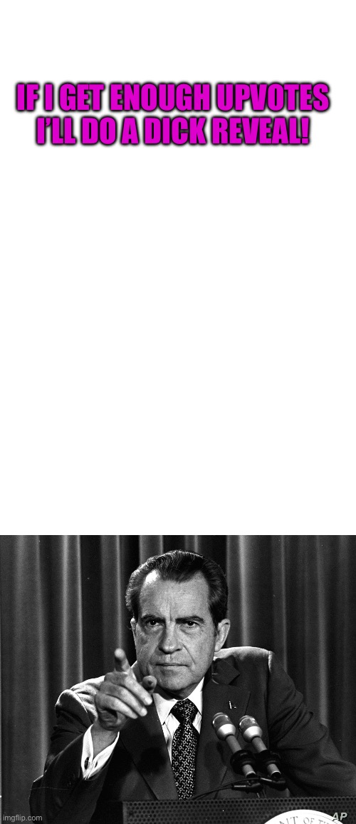 IF I GET ENOUGH UPVOTES I’LL DO A DICK REVEAL! | image tagged in blank white template,nixon on point | made w/ Imgflip meme maker