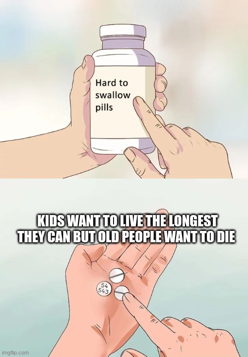 Hard To Swallow Pills | KIDS WANT TO LIVE THE LONGEST THEY CAN BUT OLD PEOPLE WANT TO DIE | image tagged in memes,hard to swallow pills | made w/ Imgflip meme maker