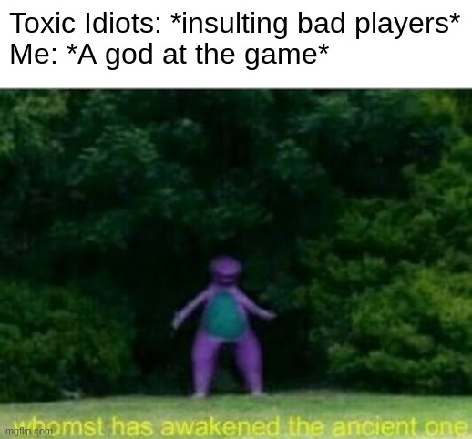 idk | Toxic Idiots: *insulting bad players*

Me: *A god at the game* | image tagged in whomst has awakened the ancient one | made w/ Imgflip meme maker