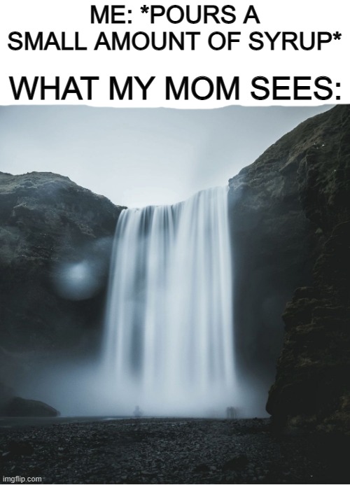 VERY accurate... ;~; | ME: *POURS A SMALL AMOUNT OF SYRUP*; WHAT MY MOM SEES: | image tagged in waterfall,repost | made w/ Imgflip meme maker