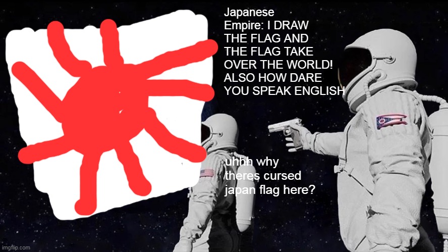 OH NO | Japanese Empire: I DRAW THE FLAG AND THE FLAG TAKE OVER THE WORLD! ALSO HOW DARE YOU SPEAK ENGLISH; uhhh why theres cursed japan flag here? | image tagged in memes,always has been | made w/ Imgflip meme maker