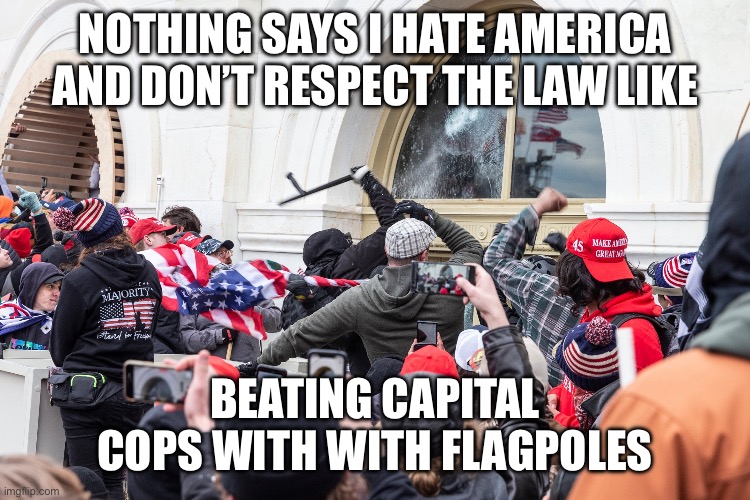 Capitol Riot | NOTHING SAYS I HATE AMERICA AND DON’T RESPECT THE LAW LIKE; BEATING CAPITAL COPS WITH WITH FLAGPOLES | image tagged in capitol riot | made w/ Imgflip meme maker