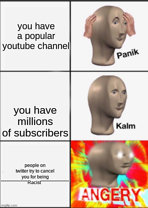 Panik Kalm Angery | you have a popular youtube channel; you have millions of subscribers; people on twitter try to cancel you for being """""""""""""""Racist"""""""""""""""" | image tagged in panik kalm angery | made w/ Imgflip meme maker