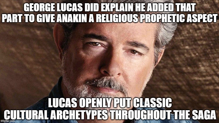 george lucas | GEORGE LUCAS DID EXPLAIN HE ADDED THAT PART TO GIVE ANAKIN A RELIGIOUS PROPHETIC ASPECT LUCAS OPENLY PUT CLASSIC CULTURAL ARCHETYPES THROUGH | image tagged in george lucas | made w/ Imgflip meme maker