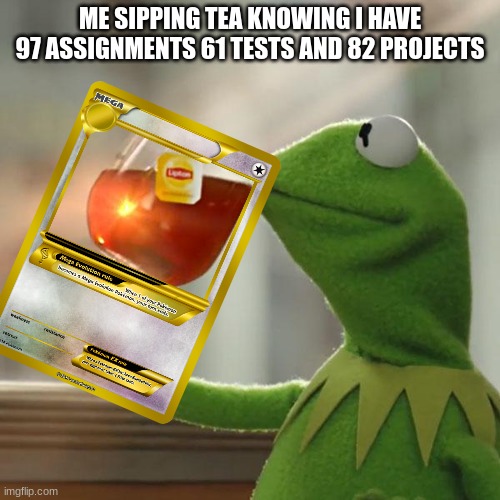 true | ME SIPPING TEA KNOWING I HAVE 97 ASSIGNMENTS 61 TESTS AND 82 PROJECTS | image tagged in memes,but that's none of my business,kermit the frog | made w/ Imgflip meme maker