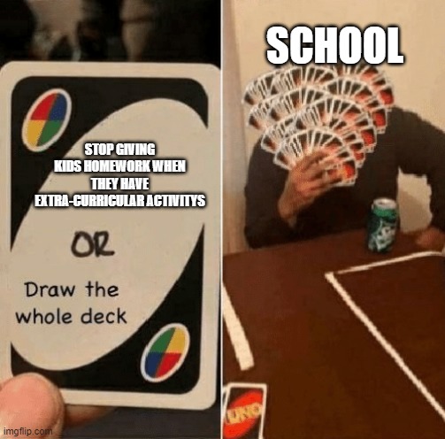 UNO Draw The Whole Deck | SCHOOL; STOP GIVING KIDS HOMEWORK WHEN THEY HAVE EXTRA-CURRICULAR ACTIVITYS | image tagged in uno draw the whole deck | made w/ Imgflip meme maker