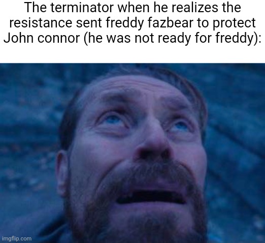 Willem Dafoe looking up | The terminator when he realizes the resistance sent freddy fazbear to protect John connor (he was not ready for freddy): | image tagged in willem dafoe looking up | made w/ Imgflip meme maker