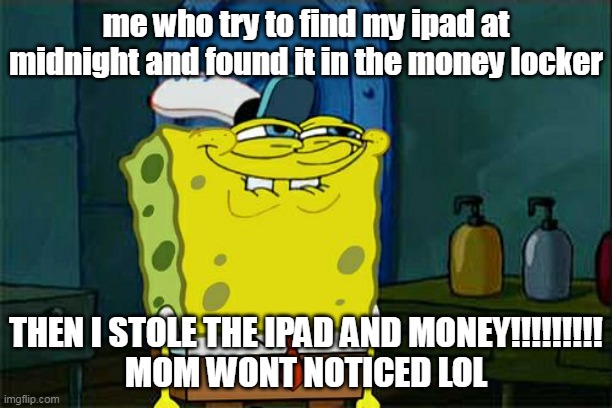 How to steal yo mama's money | me who try to find my ipad at midnight and found it in the money locker; THEN I STOLE THE IPAD AND MONEY!!!!!!!!!
MOM WONT NOTICED LOL | image tagged in memes,don't you squidward | made w/ Imgflip meme maker