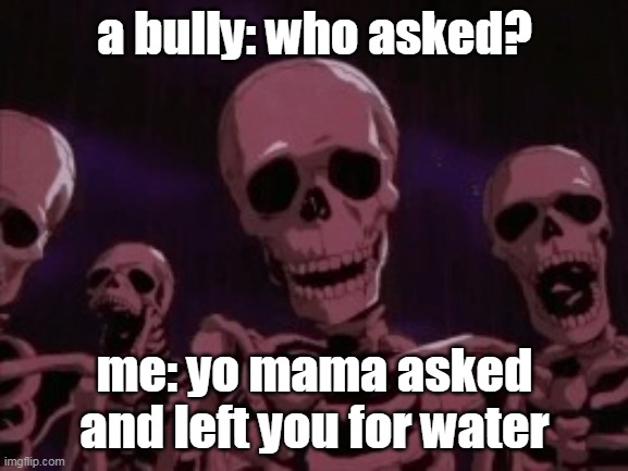Their mom left for water :| | a bully: who asked? me: yo mama asked and left you for water | image tagged in berserk roast skeletons | made w/ Imgflip meme maker