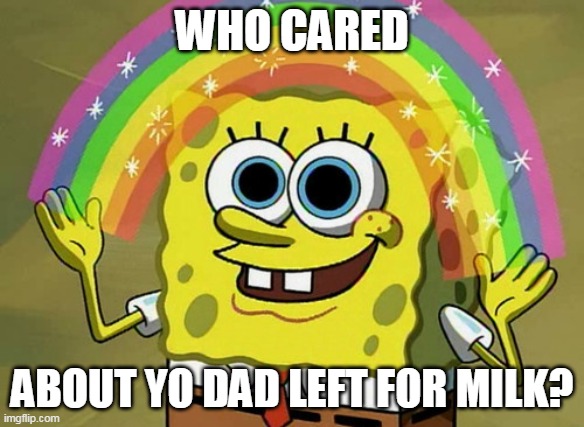 W for spongebob | WHO CARED; ABOUT YO DAD LEFT FOR MILK? | image tagged in memes,imagination spongebob | made w/ Imgflip meme maker