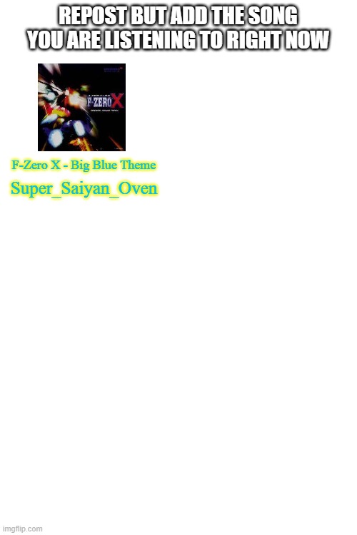 banger fr | REPOST BUT ADD THE SONG YOU ARE LISTENING TO RIGHT NOW; F-Zero X - Big Blue Theme; Super_Saiyan_Oven | image tagged in blank white template | made w/ Imgflip meme maker