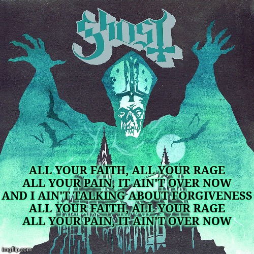 Spillways | ALL YOUR FAITH, ALL YOUR RAGE
ALL YOUR PAIN, IT AIN'T OVER NOW
AND I AIN'T TALKING ABOUT FORGIVENESS
ALL YOUR FAITH, ALL YOUR RAGE
ALL YOUR  | image tagged in ghost,heavy metal,song lyrics | made w/ Imgflip meme maker