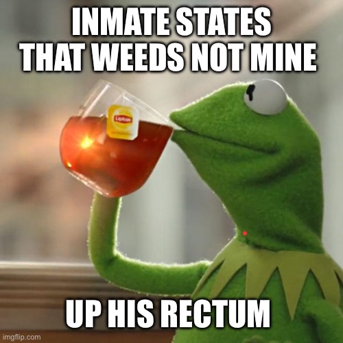 But That's None Of My Business Meme | INMATE STATES THAT WEEDS NOT MINE; UP HIS RECTUM | image tagged in memes,but that's none of my business,kermit the frog | made w/ Imgflip meme maker