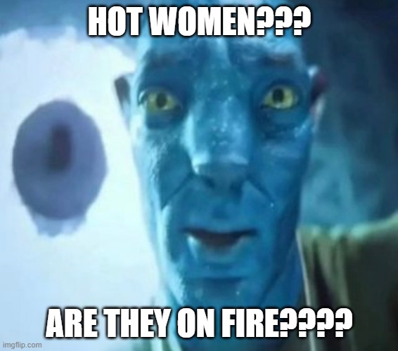Avatar guy | HOT WOMEN??? ARE THEY ON FIRE???? | image tagged in avatar guy | made w/ Imgflip meme maker