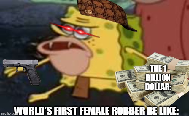sponge ger | THE 1 BILLION DOLLAR:; WORLD'S FIRST FEMALE ROBBER BE LIKE: | image tagged in memes,spongegar | made w/ Imgflip meme maker